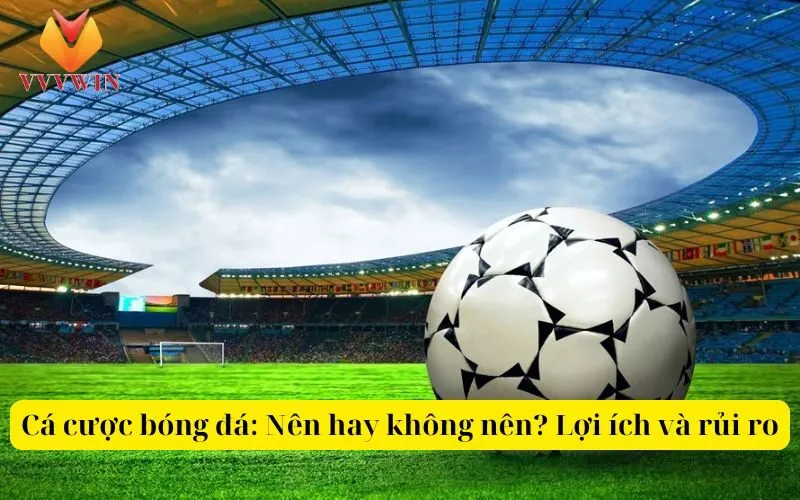 Cá cược bóng đá Nên hay không nên Lợi ích và rủi ro